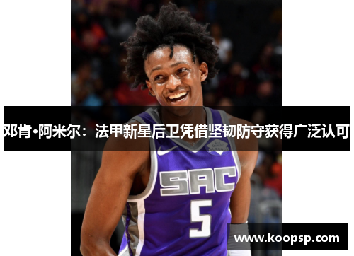 邓肯·阿米尔:法甲新星后卫凭借坚韧防守获得广泛认可