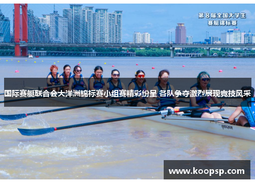 国际赛艇联合会大洋洲锦标赛小组赛精彩纷呈 各队争夺激烈展现竞技风采