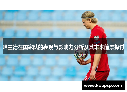 哈兰德在国家队的表现与影响力分析及其未来前景探讨