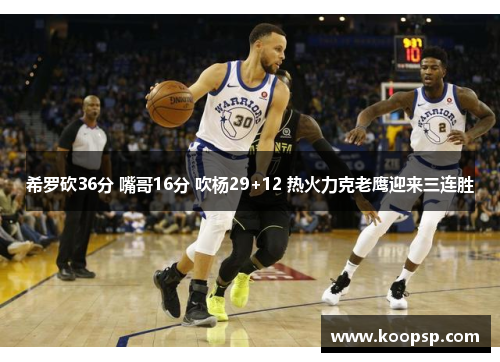 希罗砍36分 嘴哥16分 吹杨29+12 热火力克老鹰迎来三连胜