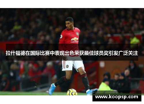 拉什福德在国际比赛中表现出色荣获最佳球员奖引发广泛关注