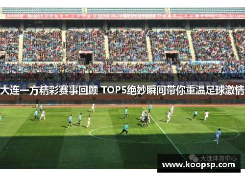 大连一方精彩赛事回顾 TOP5绝妙瞬间带你重温足球激情