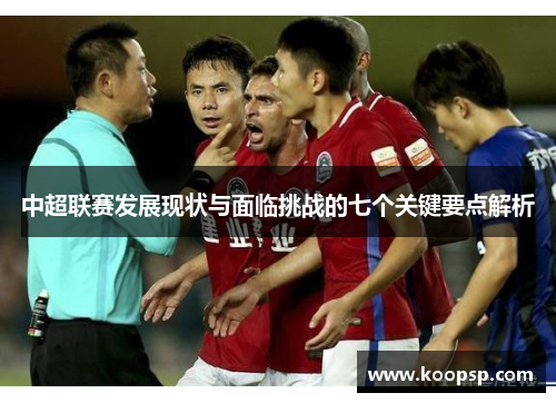 中超联赛发展现状与面临挑战的七个关键要点解析