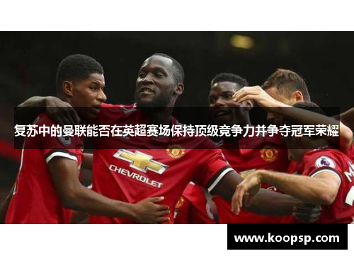 复苏中的曼联能否在英超赛场保持顶级竞争力并争夺冠军荣耀