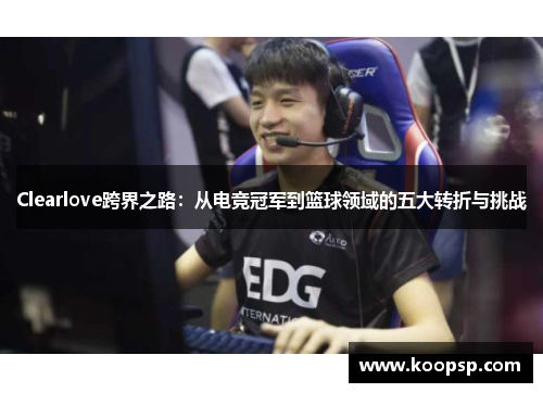 Clearlove跨界之路：从电竞冠军到篮球领域的五大转折与挑战