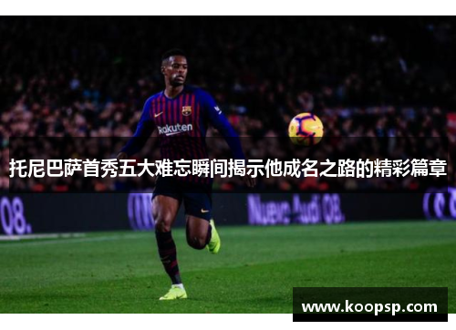 托尼巴萨首秀五大难忘瞬间揭示他成名之路的精彩篇章