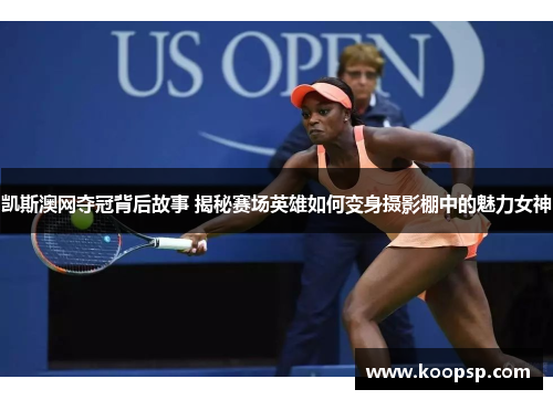 凯斯澳网夺冠背后故事 揭秘赛场英雄如何变身摄影棚中的魅力女神