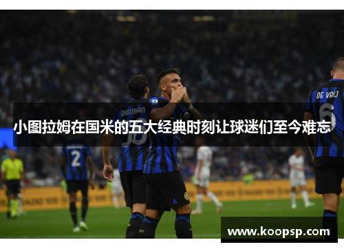 小图拉姆在国米的五大经典时刻让球迷们至今难忘
