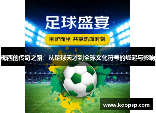 梅西的传奇之路：从足球天才到全球文化符号的崛起与影响