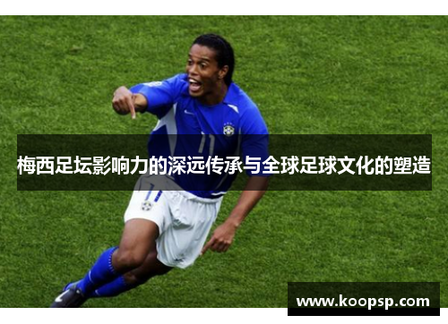 梅西足坛影响力的深远传承与全球足球文化的塑造