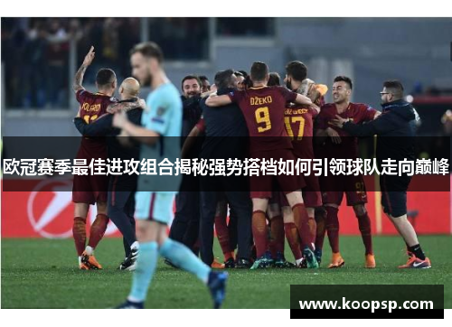 欧冠赛季最佳进攻组合揭秘强势搭档如何引领球队走向巅峰