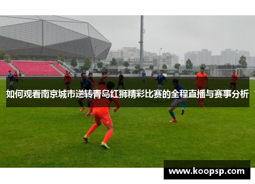 如何观看南京城市逆转青岛红狮精彩比赛的全程直播与赛事分析