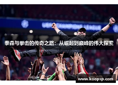 泰森与拳击的传奇之路：从崛起到巅峰的伟大探索