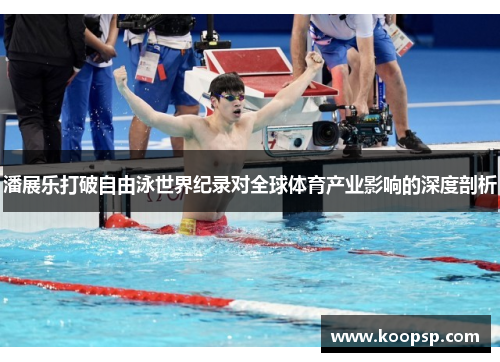 潘展乐打破自由泳世界纪录对全球体育产业影响的深度剖析