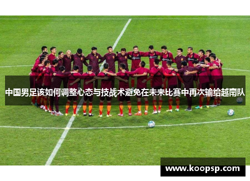 中国男足该如何调整心态与技战术避免在未来比赛中再次输给越南队