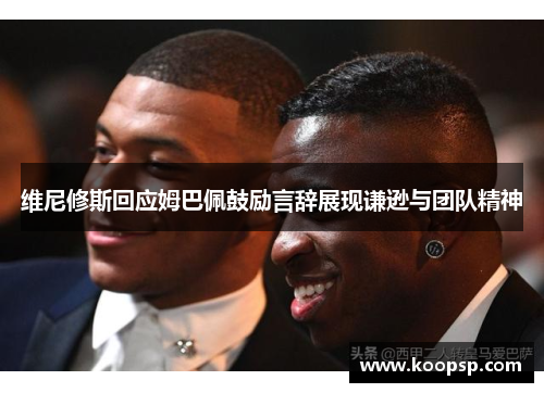 维尼修斯回应姆巴佩鼓励言辞展现谦逊与团队精神