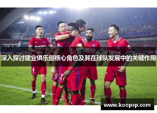 深入探讨建业俱乐部核心角色及其在球队发展中的关键作用