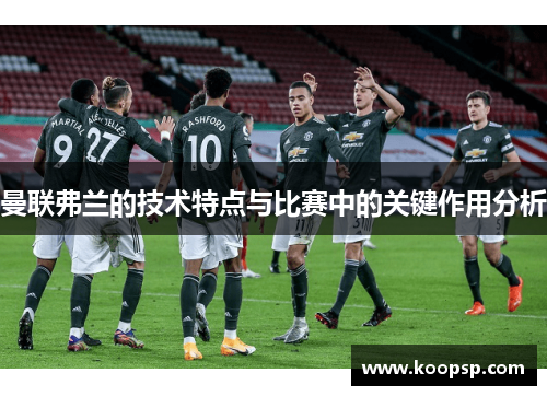 曼联弗兰的技术特点与比赛中的关键作用分析 曼联弗兰的技术特点与比赛中的关键作用分析