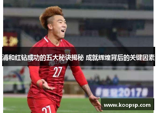 浦和红钻成功的五大秘诀揭秘 成就辉煌背后的关键因素 浦和红钻成功的五大秘诀揭秘 成就辉煌背后的关键因素