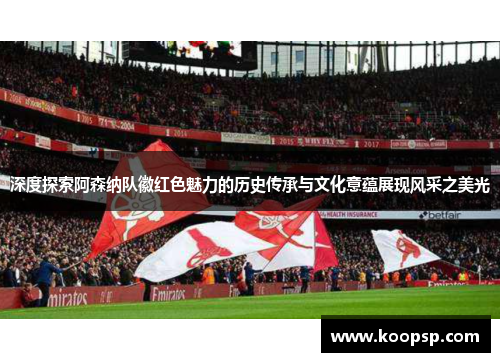 深度探索阿森纳队徽红色魅力的历史传承与文化意蕴展现风采之美光 深度探索阿森纳队徽红色魅力的历史传承与文化意蕴展现风采之美光