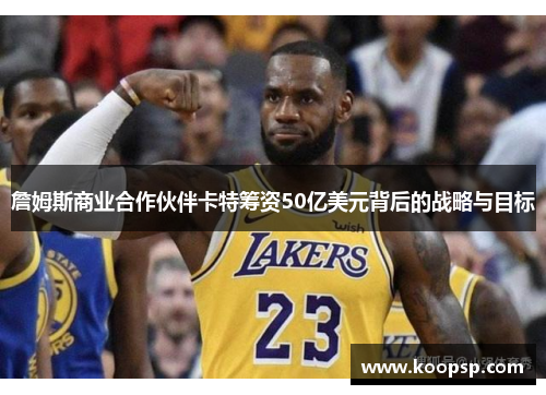 詹姆斯商业合作伙伴卡特筹资50亿美元背后的战略与目标