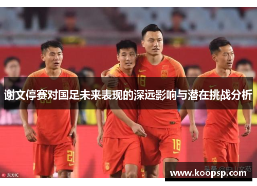 谢文停赛对国足未来表现的深远影响与潜在挑战分析