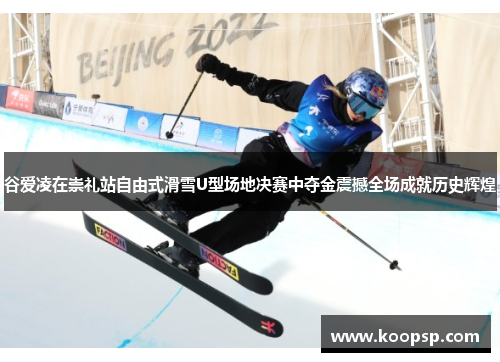 谷爱凌在崇礼站自由式滑雪U型场地决赛中夺金震撼全场成就历史辉煌