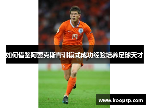 如何借鉴阿贾克斯青训模式成功经验培养足球天才